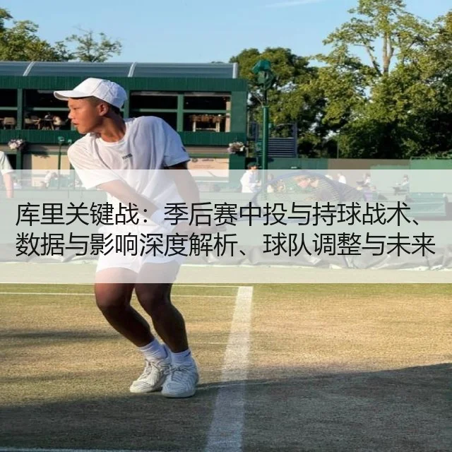 库里关键战：季后赛中投与持球战术、数据与影响深度解析、球队调整与未来展望