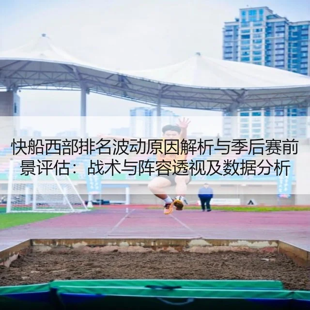 快船西部排名波动原因解析与季后赛前景评估：战术与阵容透视及数据分析