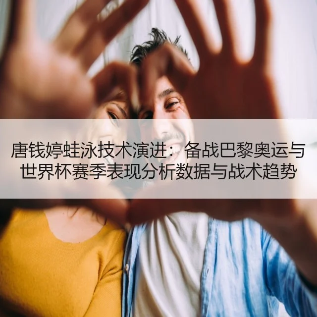 唐钱婷蛙泳技术演进：备战巴黎奥运与世界杯赛季表现分析数据与战术趋势