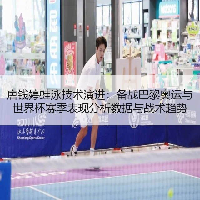 唐钱婷蛙泳技术演进：备战巴黎奥运与世界杯赛季表现分析数据与战术趋势